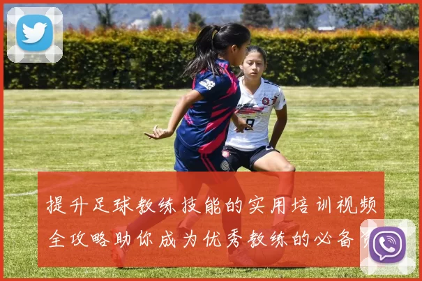 提升足球教练技能的实用培训视频全攻略助你成为优秀教练的必备资源