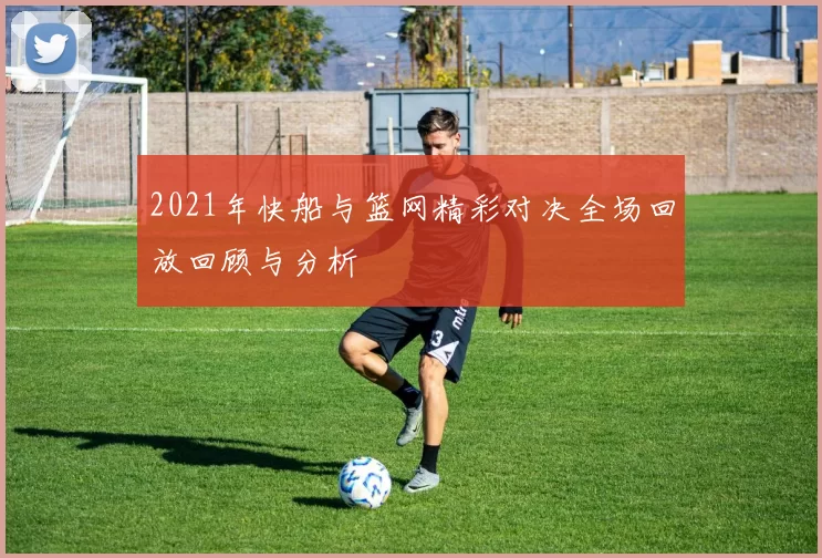 2021年快船与篮网精彩对决全场回放回顾与分析