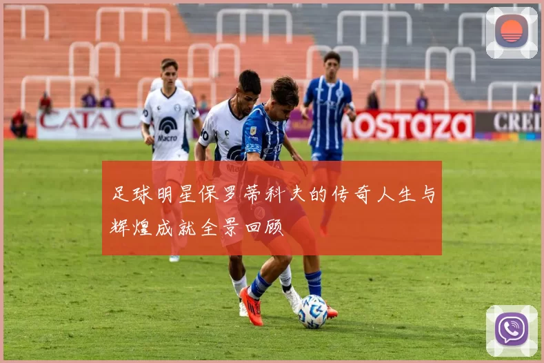 足球明星保罗蒂科夫的传奇人生与辉煌成就全景回顾