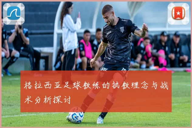 格拉西亚足球教练的执教理念与战术分析探讨