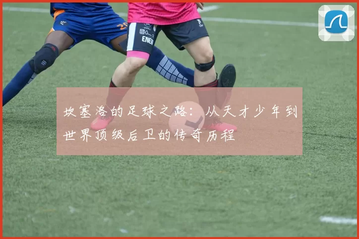 坎塞洛的足球之路：从天才少年到世界顶级后卫的传奇历程