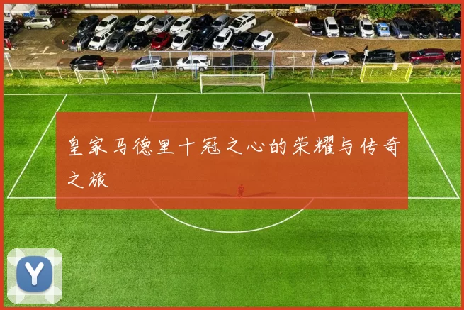 皇家马德里十冠之心的荣耀与传奇之旅