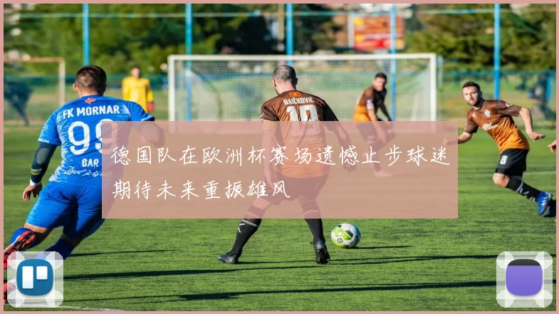德国队在欧洲杯赛场遗憾止步球迷期待未来重振雄风