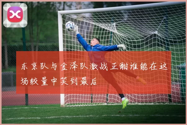 东京队与金泽队激战正酣谁能在这场较量中笑到最后