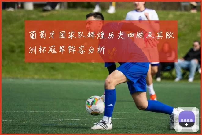 葡萄牙国家队辉煌历史回顾及其欧洲杯冠军阵容分析