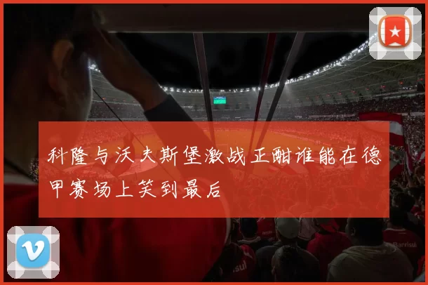 科隆与沃夫斯堡激战正酣谁能在德甲赛场上笑到最后