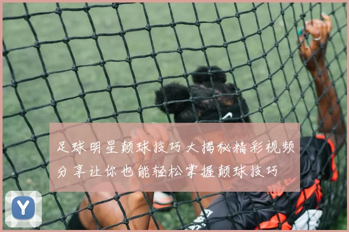 足球明星颠球技巧大揭秘精彩视频分享让你也能轻松掌握颠球技巧