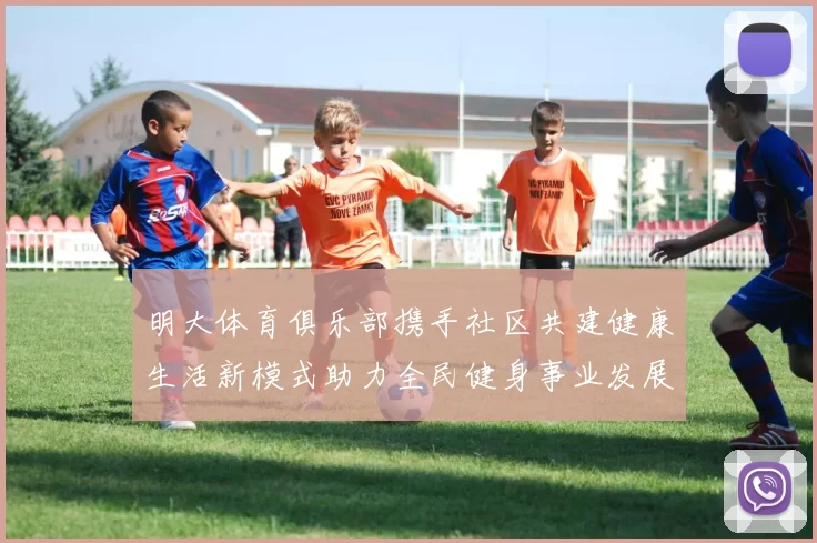明大体育俱乐部携手社区共建健康生活新模式助力全民健身事业发展