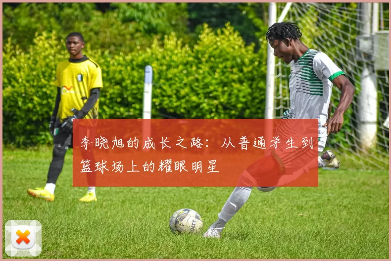 李晓旭的成长之路：从普通学生到篮球场上的耀眼明星
