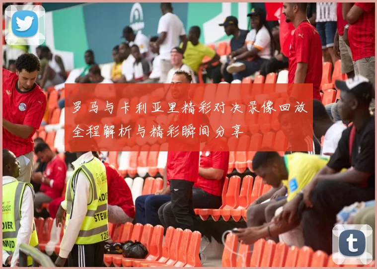 罗马与卡利亚里精彩对决录像回放全程解析与精彩瞬间分享
