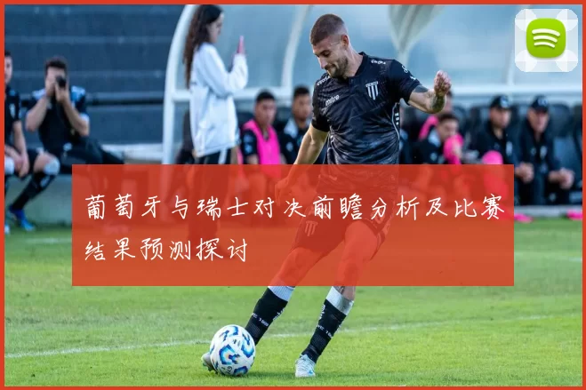 葡萄牙与瑞士对决前瞻分析及比赛结果预测探讨