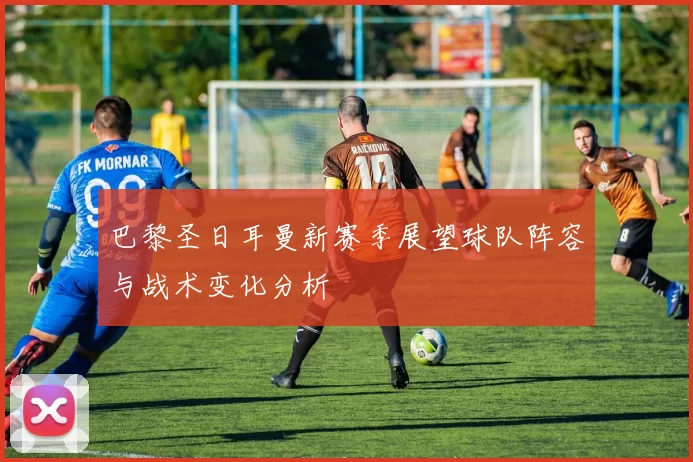 巴黎圣日耳曼新赛季展望球队阵容与战术变化分析